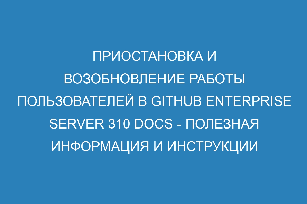 Приостановка и возобновление работы пользователей в GitHub Enterprise Server 310 Docs - полезная информация и инструкции