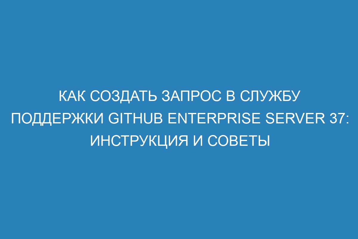 Как создать запрос в службу поддержки GitHub Enterprise Server 37: инструкция и советы