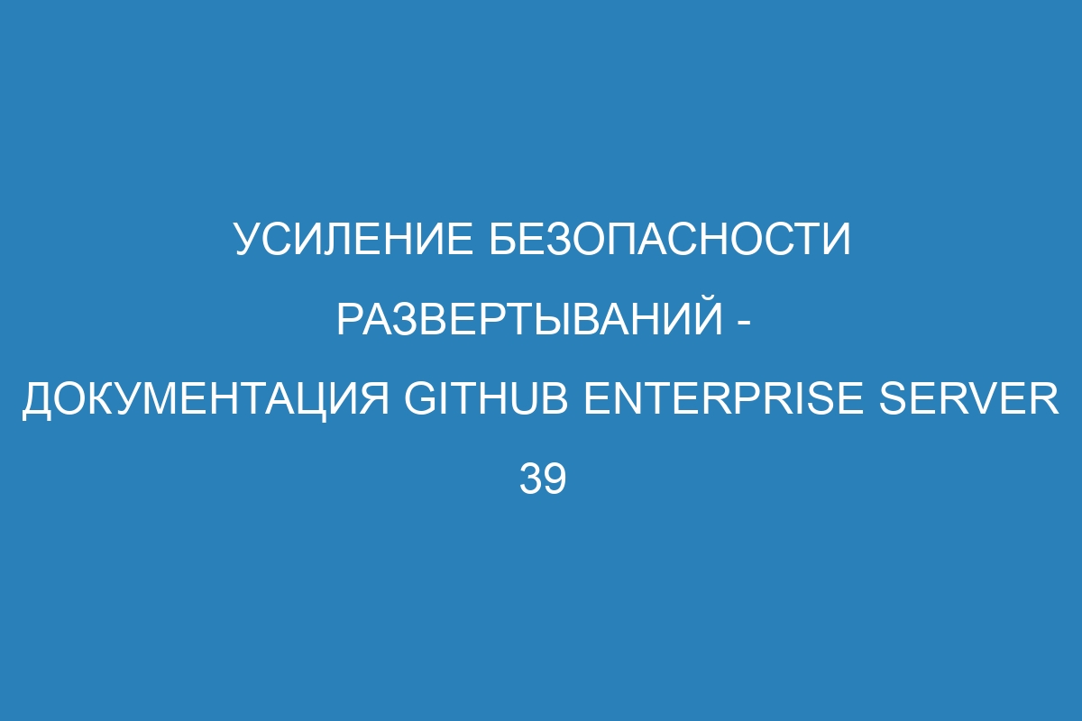 Усиление безопасности развертываний - документация GitHub Enterprise Server 39