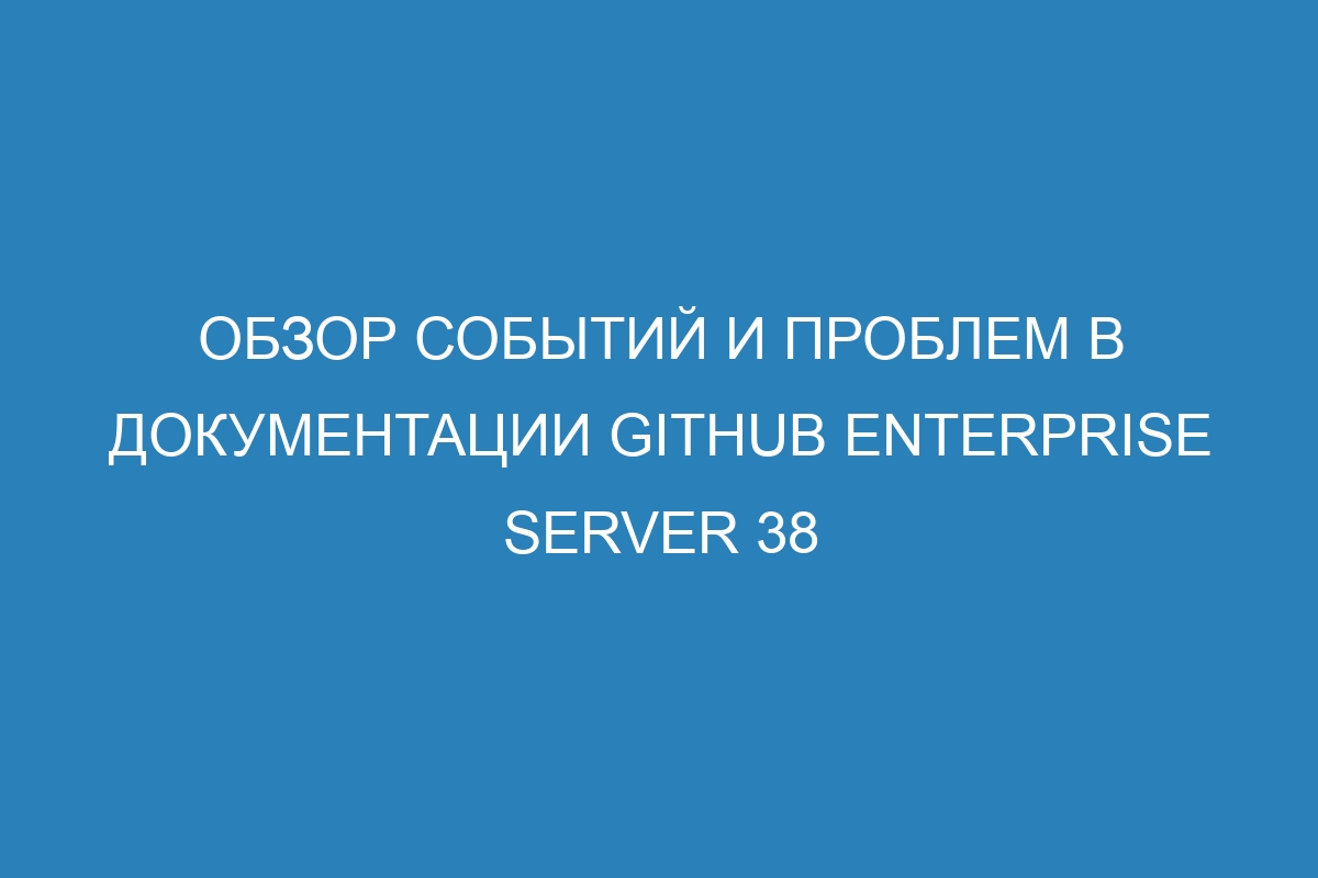 Обзор событий и проблем в документации GitHub Enterprise Server 38