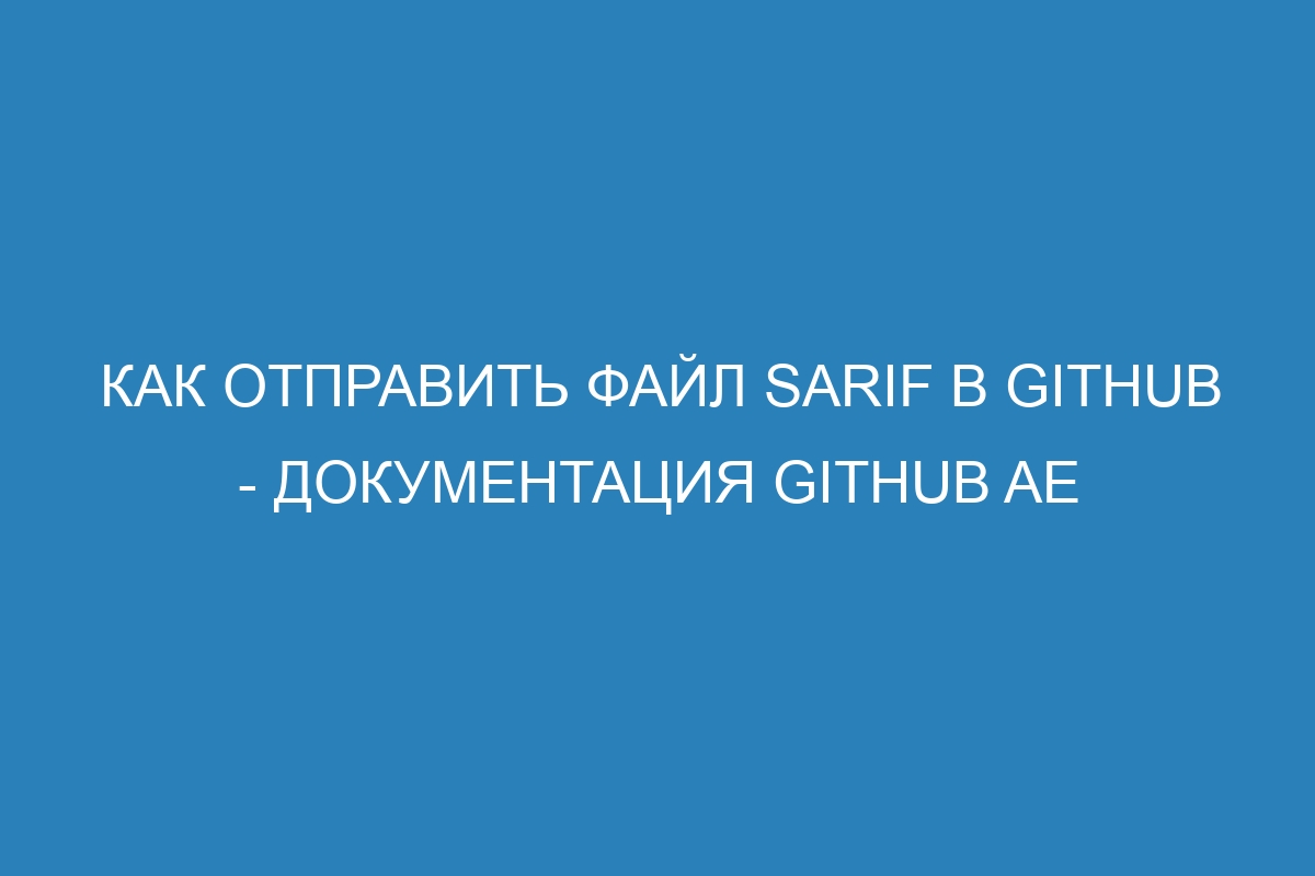 Как отправить файл SARIF в GitHub - Документация GitHub AE