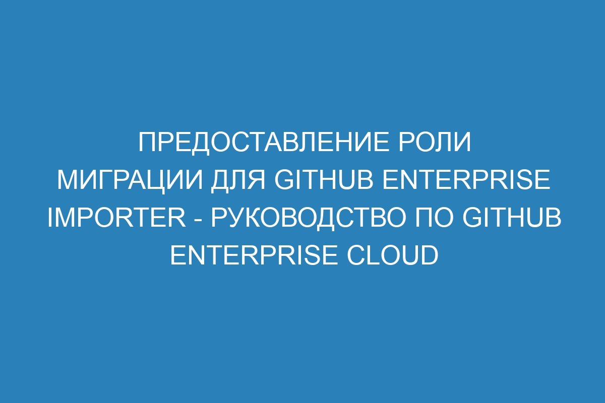 Предоставление роли миграции для GitHub Enterprise Importer - Руководство по GitHub Enterprise Cloud