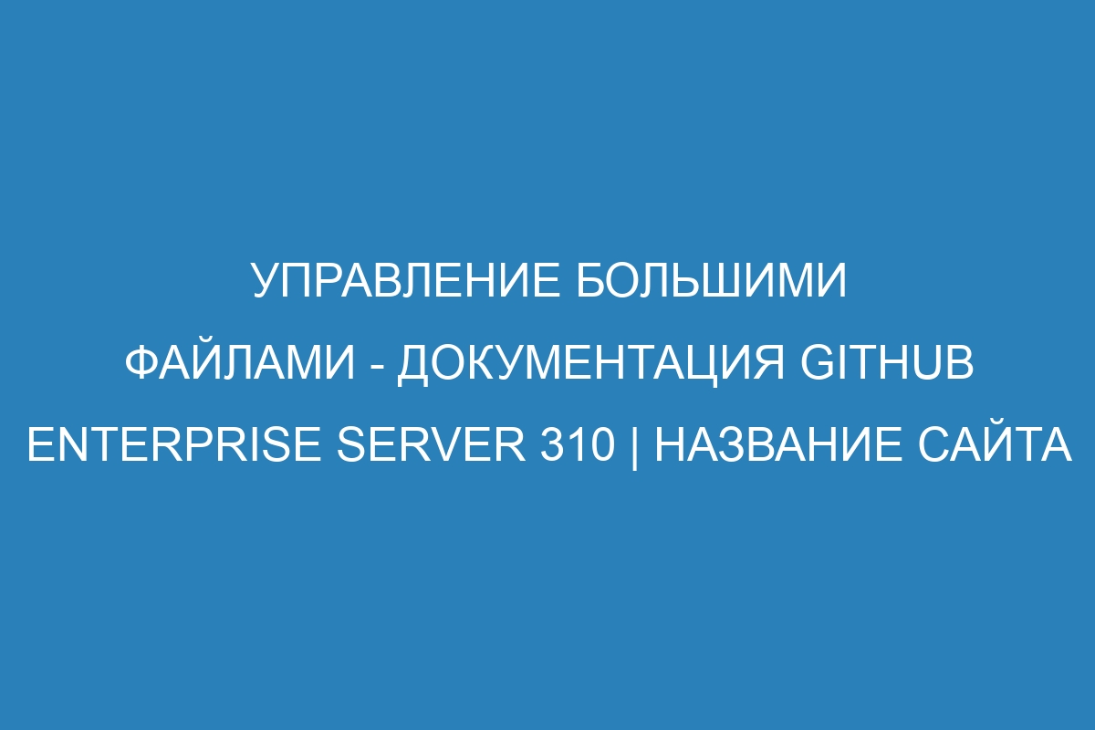 Управление большими файлами - документация GitHub Enterprise Server 310 | Название сайта