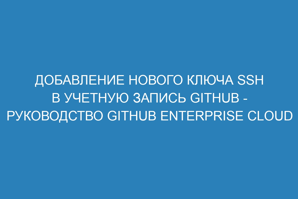 Добавление нового ключа SSH в учетную запись GitHub - Руководство GitHub Enterprise Cloud