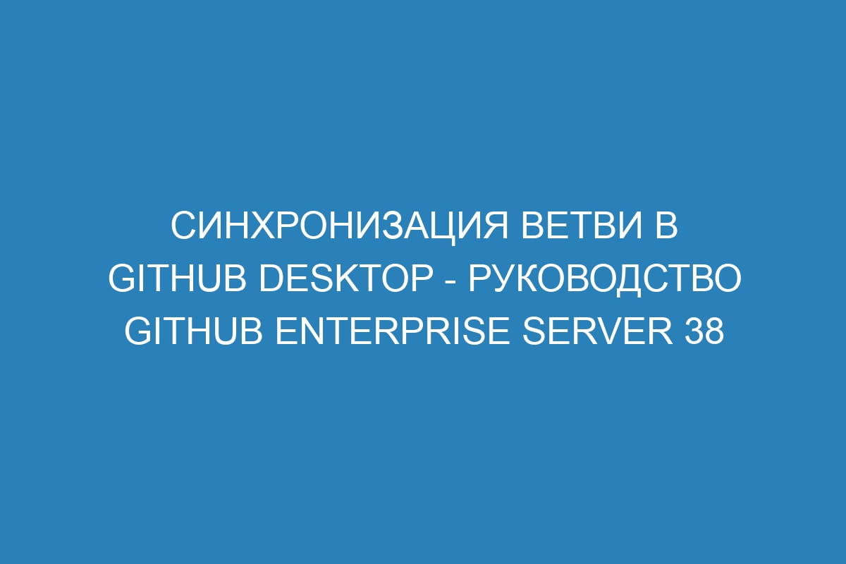 Синхронизация ветви в GitHub Desktop - Руководство GitHub Enterprise Server 38