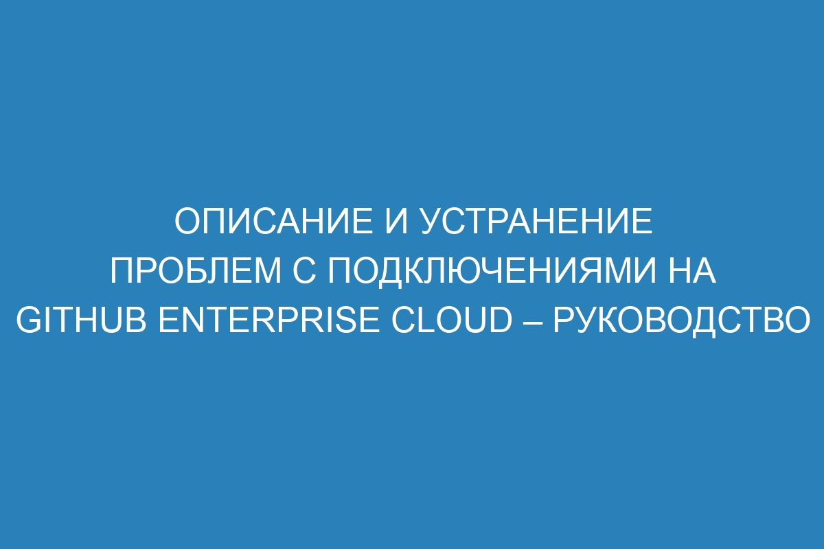 Описание и устранение проблем с подключениями на GitHub Enterprise Cloud – руководство