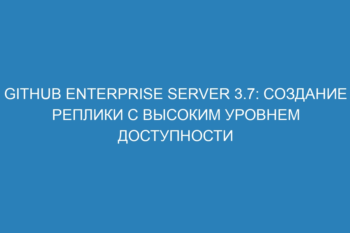 GitHub Enterprise Server 3.7: создание реплики с высоким уровнем доступности