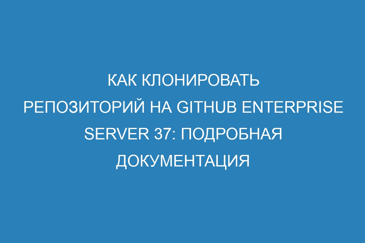 Как клонировать репозиторий на GitHub Enterprise Server 37: подробная документация