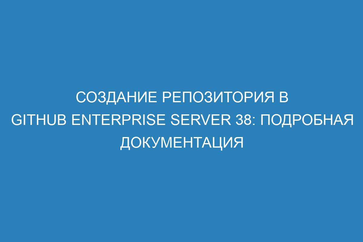 Создание репозитория в GitHub Enterprise Server 38: подробная документация