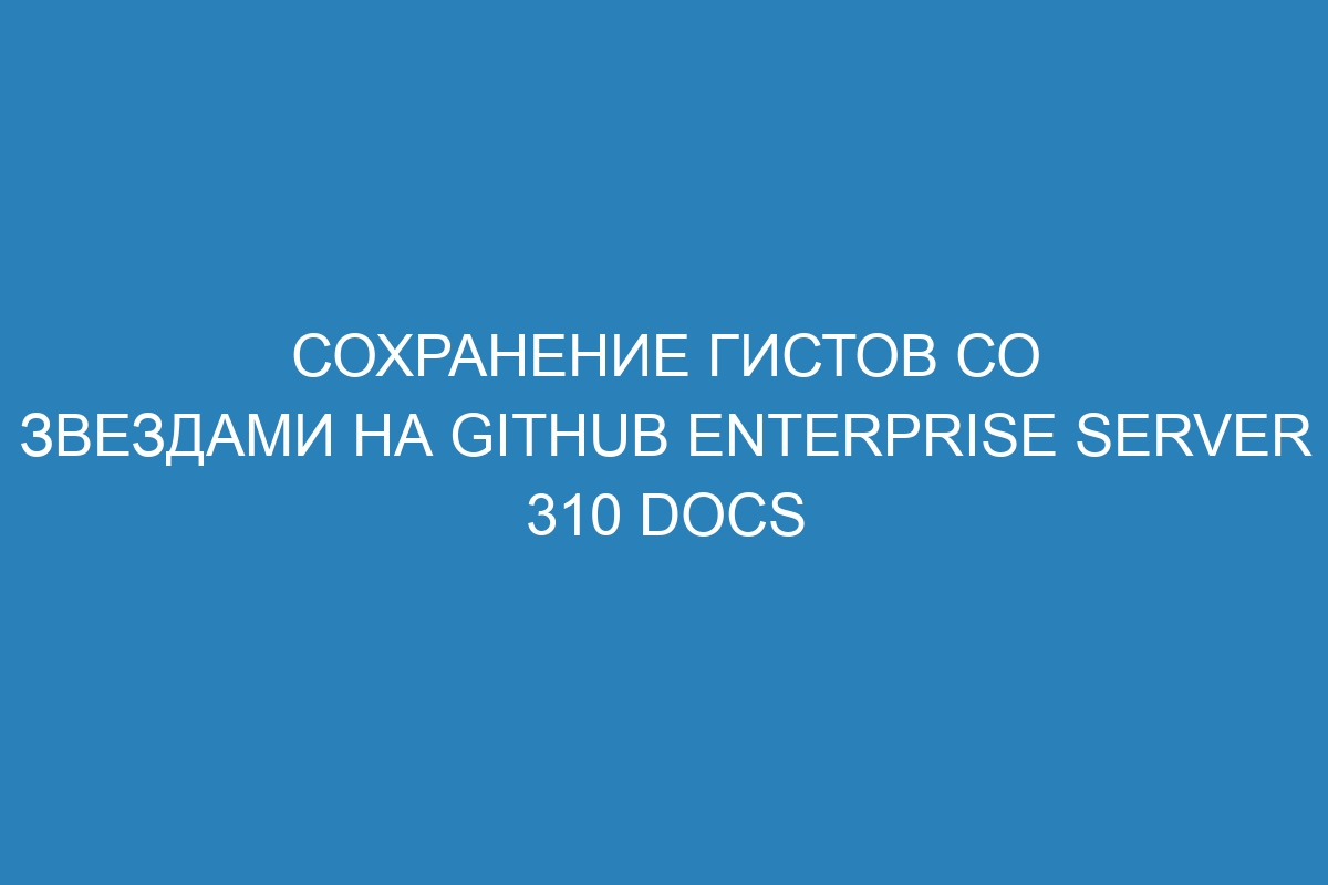 Сохранение гистов со звездами на GitHub Enterprise Server 310 Docs