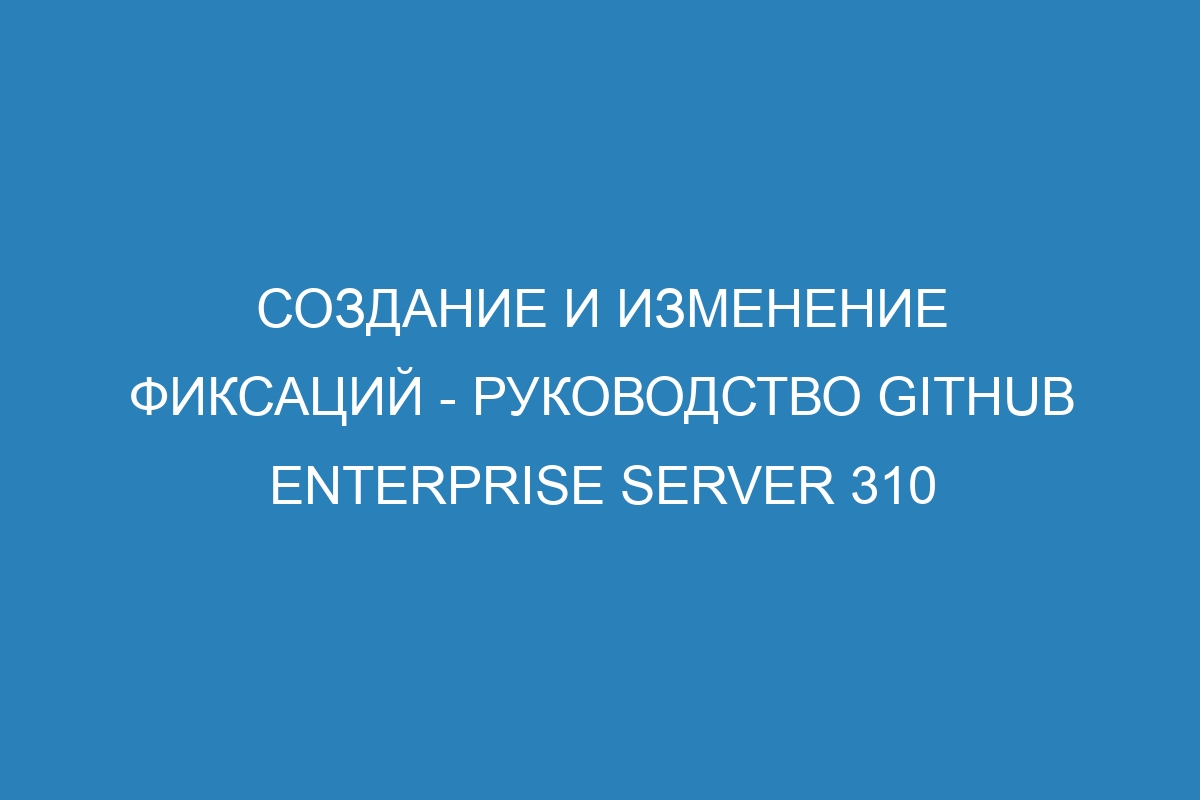 Создание и изменение фиксаций - руководство GitHub Enterprise Server 310