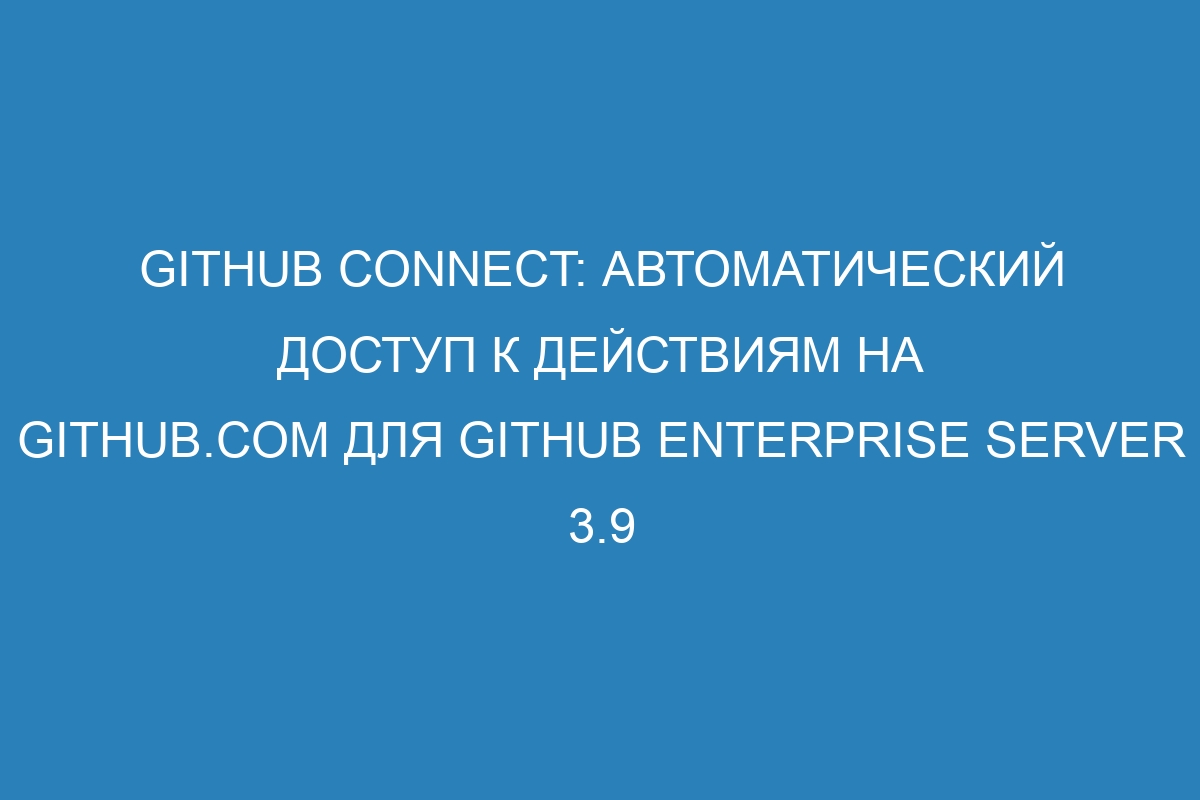 GitHub Connect: автоматический доступ к действиям на GitHub.com для GitHub Enterprise Server 3.9