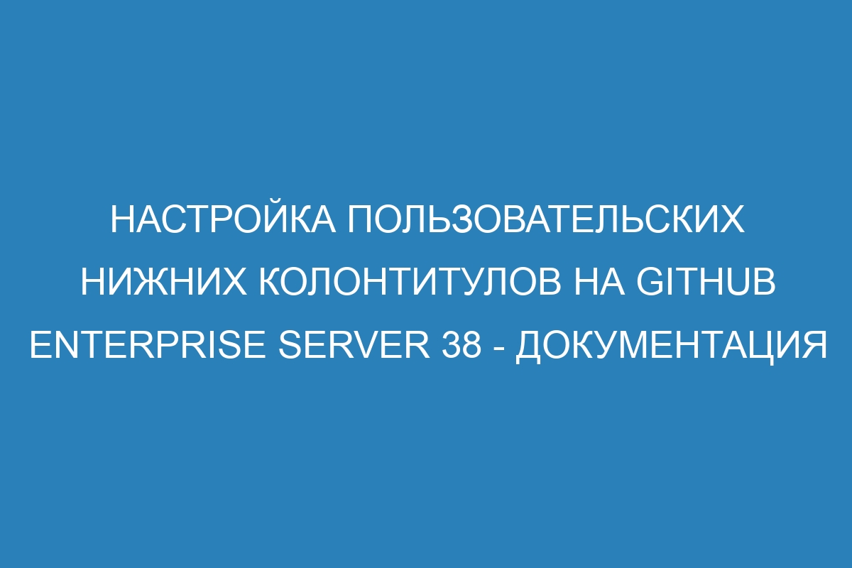 Настройка пользовательских нижних колонтитулов на GitHub Enterprise Server 38 - Документация