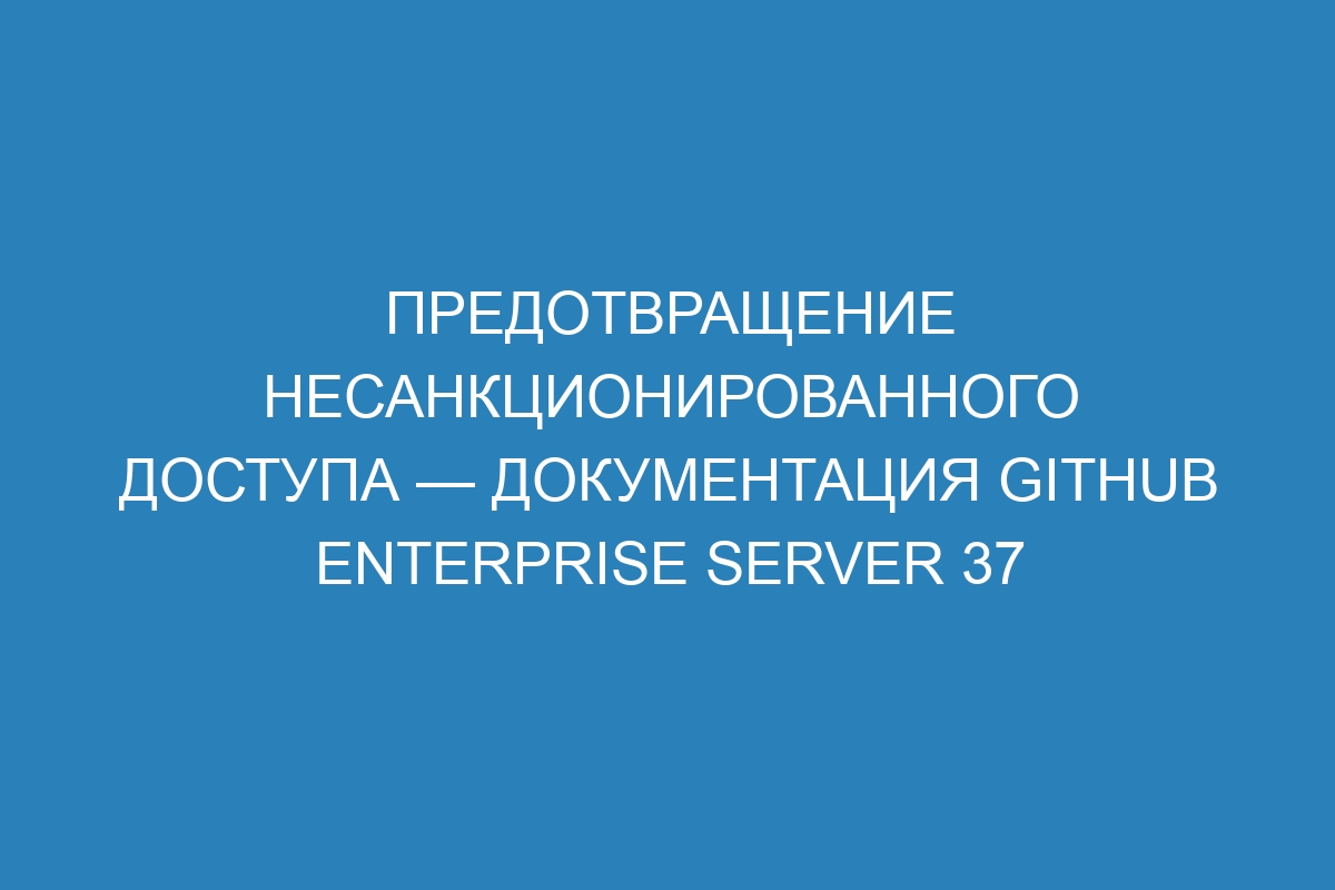 Предотвращение несанкционированного доступа — документация GitHub Enterprise Server 37