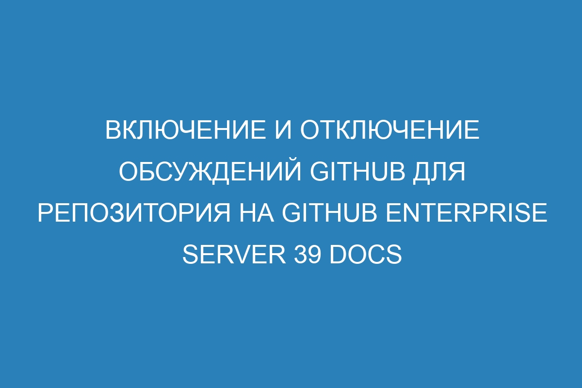 Включение и отключение обсуждений GitHub для репозитория на GitHub Enterprise Server 39 Docs