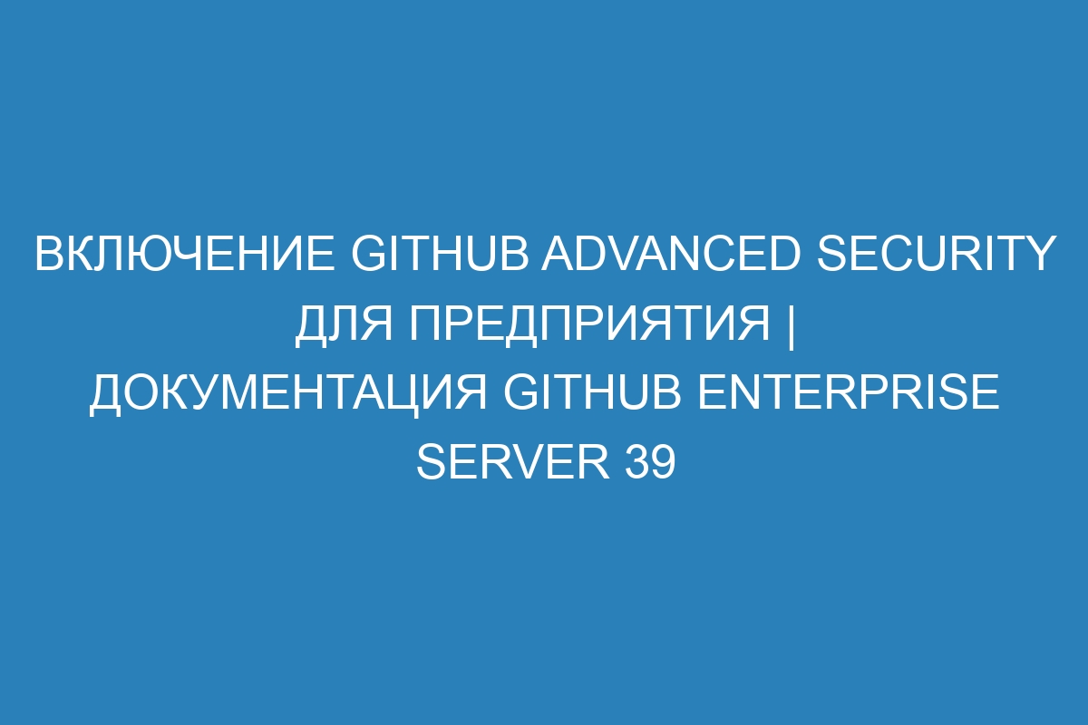 Включение GitHub Advanced Security для предприятия | Документация GitHub Enterprise Server 39