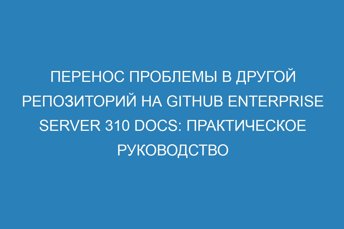 Перенос проблемы в другой репозиторий на GitHub Enterprise Server 310 Docs: практическое руководство