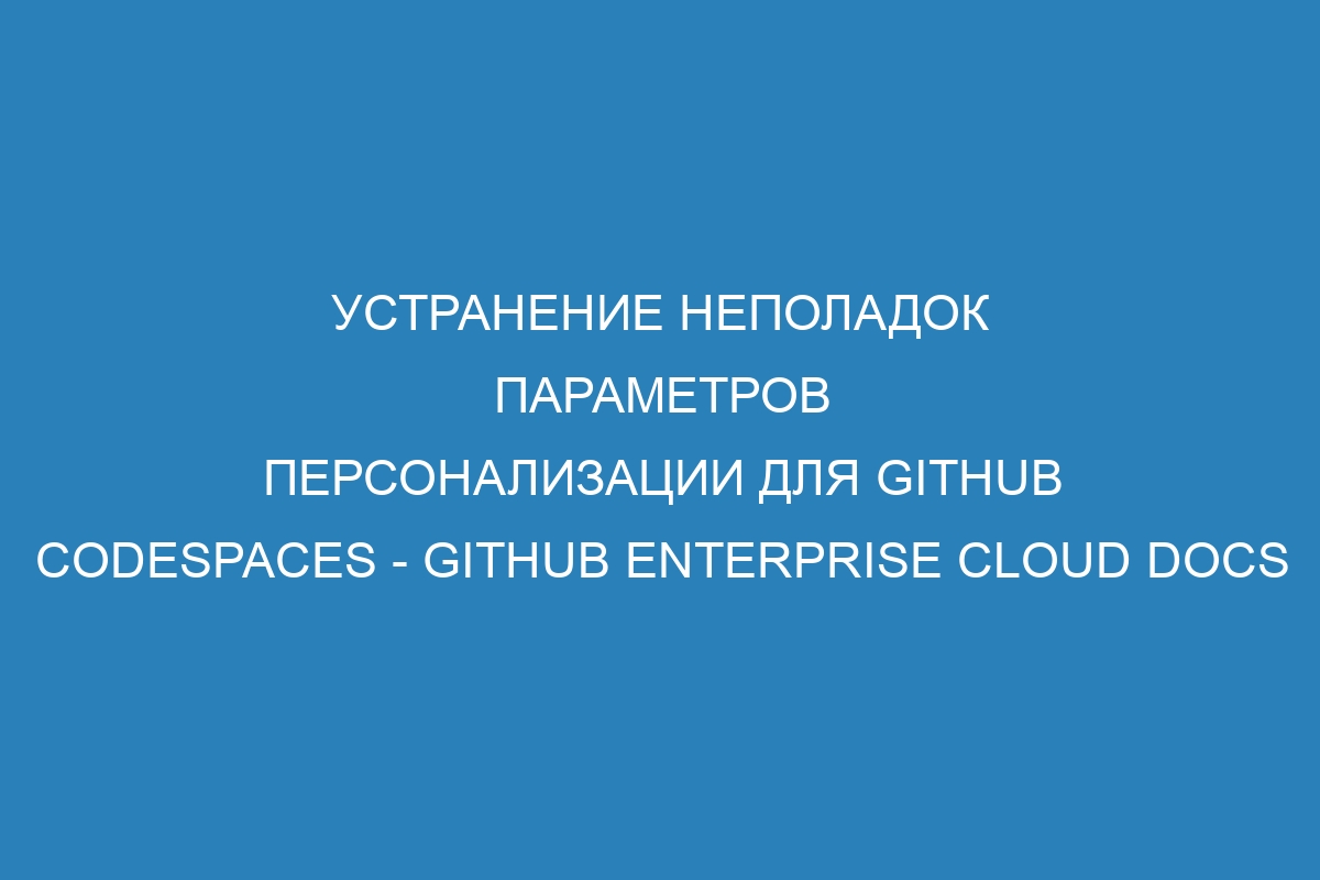 Устранение неполадок параметров персонализации для GitHub Codespaces - GitHub Enterprise Cloud Docs