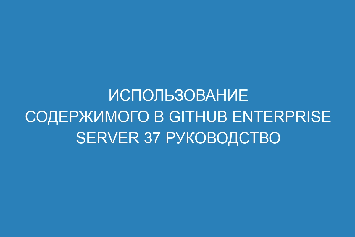 Использование содержимого в GitHub Enterprise Server 37 руководство