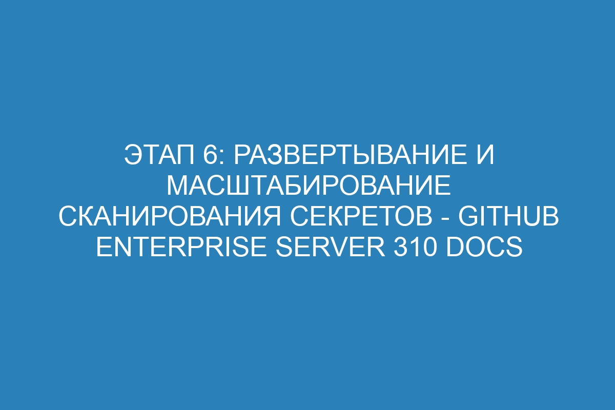 Этап 6: Развертывание и масштабирование сканирования секретов - GitHub Enterprise Server 310 Docs