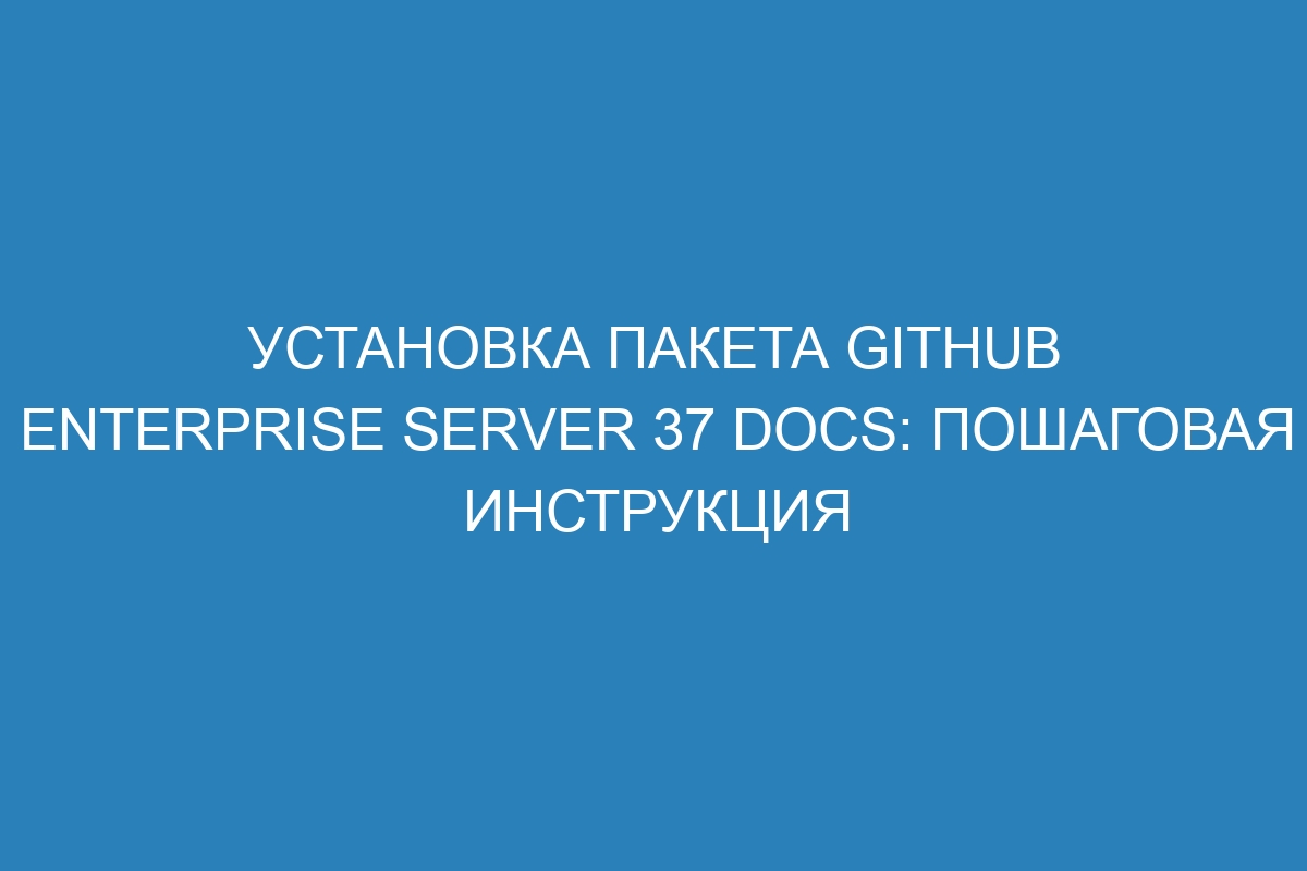 Установка пакета GitHub Enterprise Server 37 Docs: пошаговая инструкция