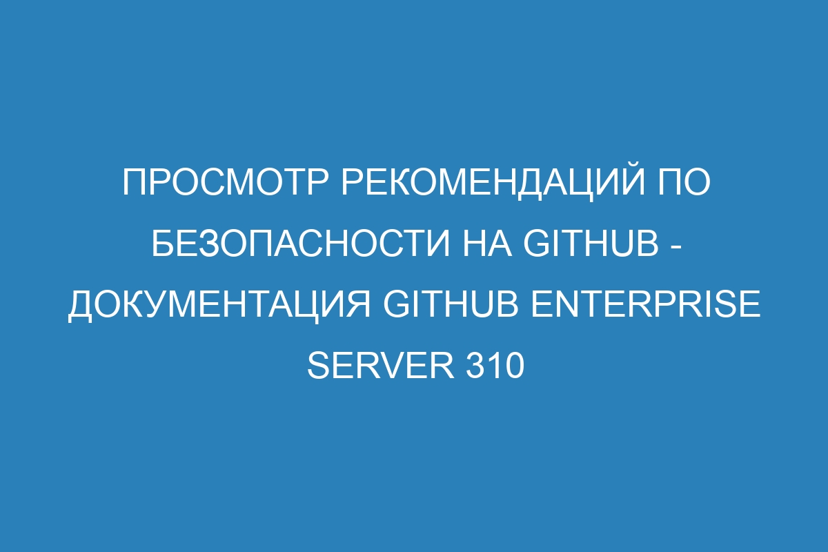 Просмотр рекомендаций по безопасности на GitHub - документация GitHub Enterprise Server 310