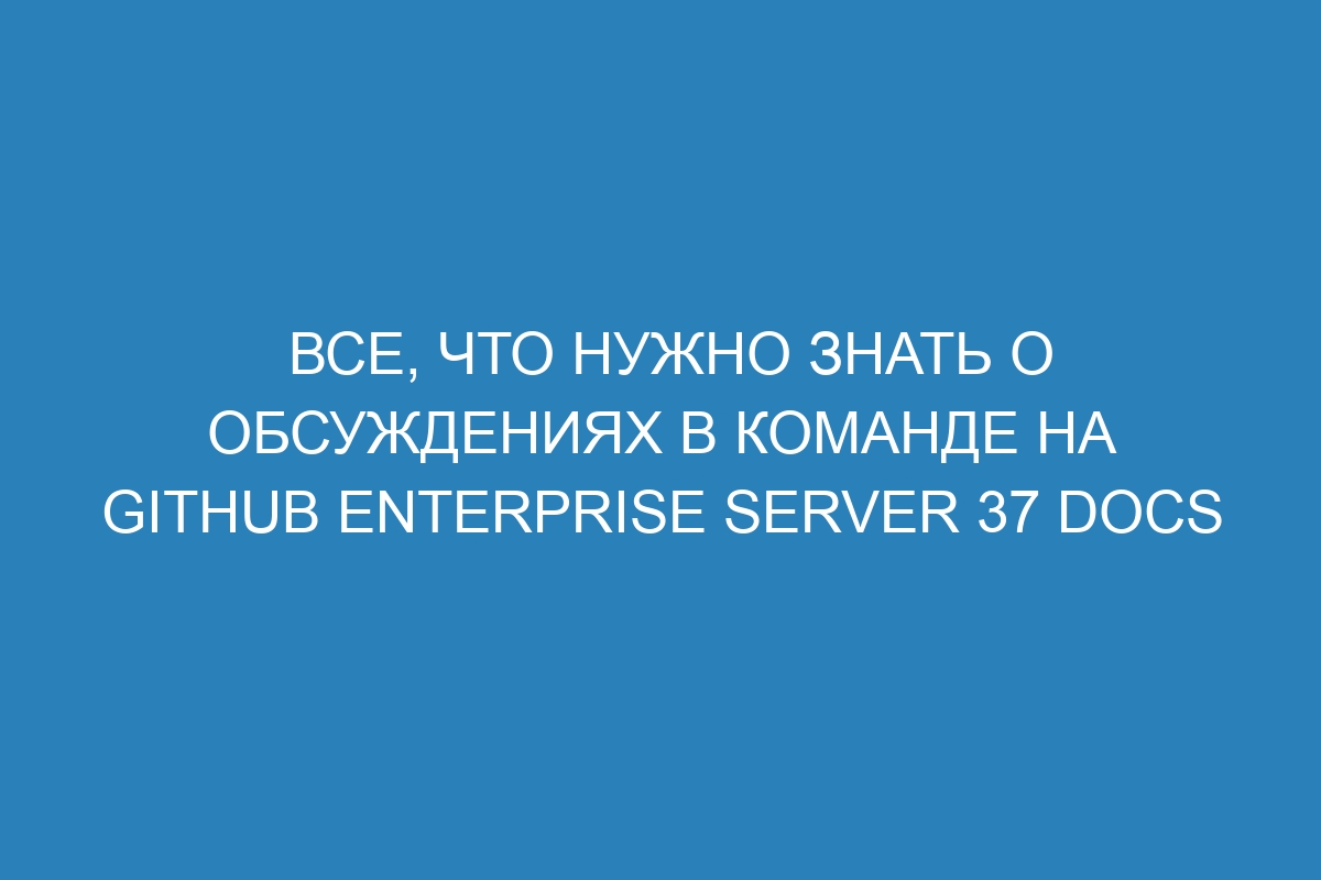 Все, что нужно знать о обсуждениях в команде на GitHub Enterprise Server 37 Docs