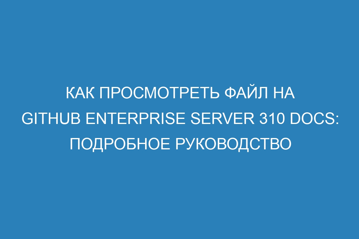 Как просмотреть файл на GitHub Enterprise Server 310 Docs: подробное руководство