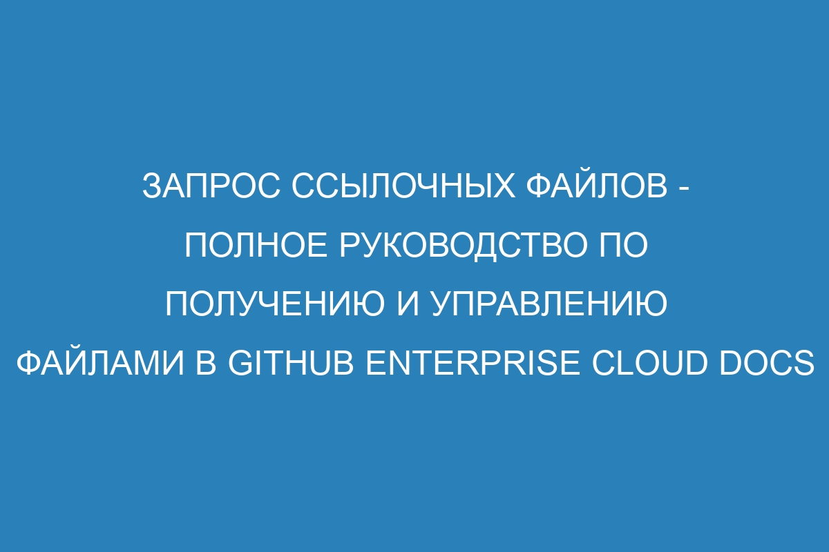 Запрос ссылочных файлов - полное руководство по получению и управлению файлами в GitHub Enterprise Cloud Docs