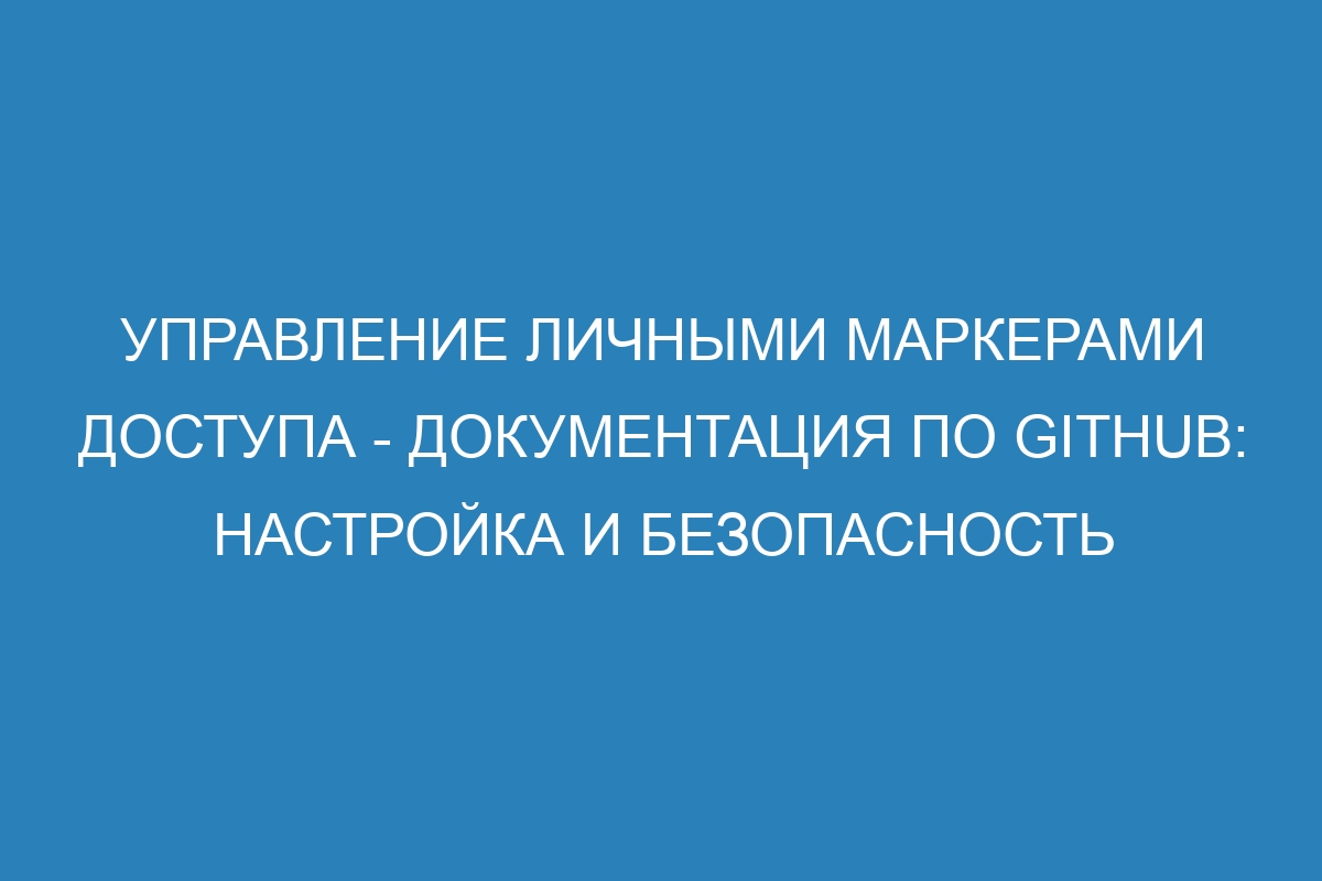 Управление личными маркерами доступа - Документация по GitHub: настройка и безопасность