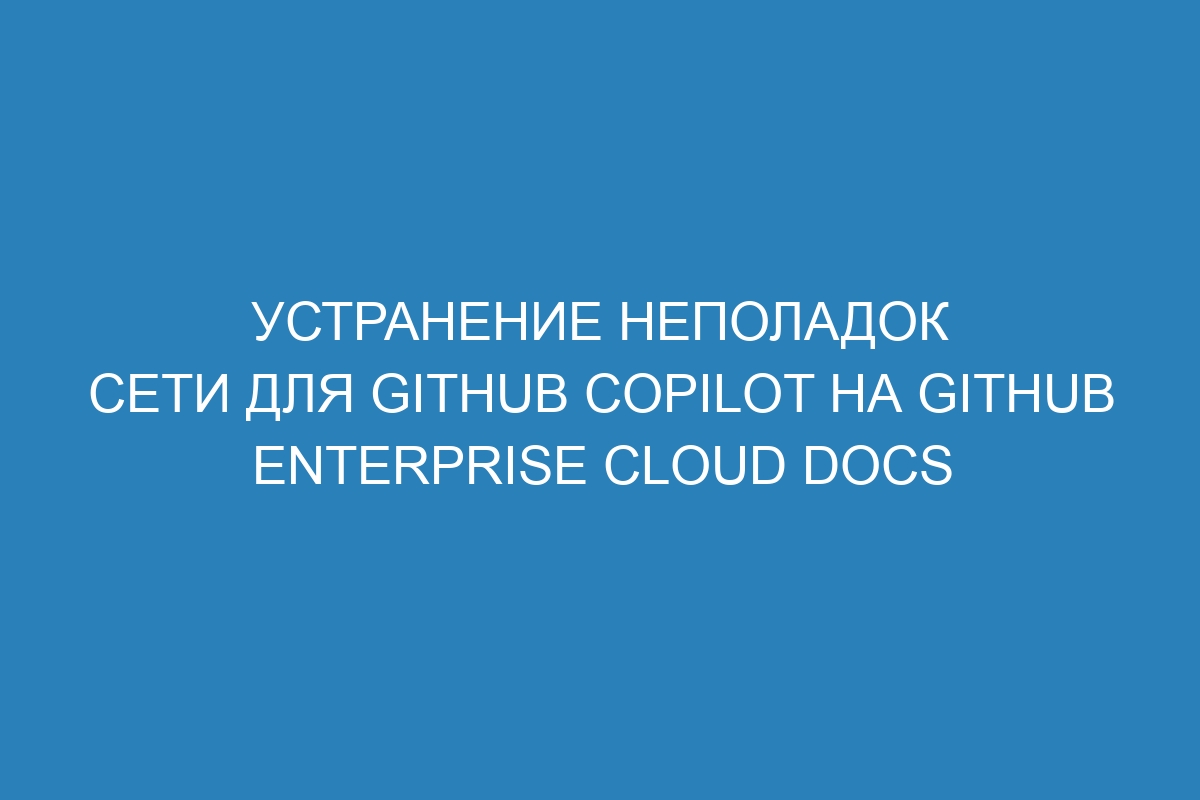 Устранение неполадок сети для GitHub Copilot на GitHub Enterprise Cloud Docs