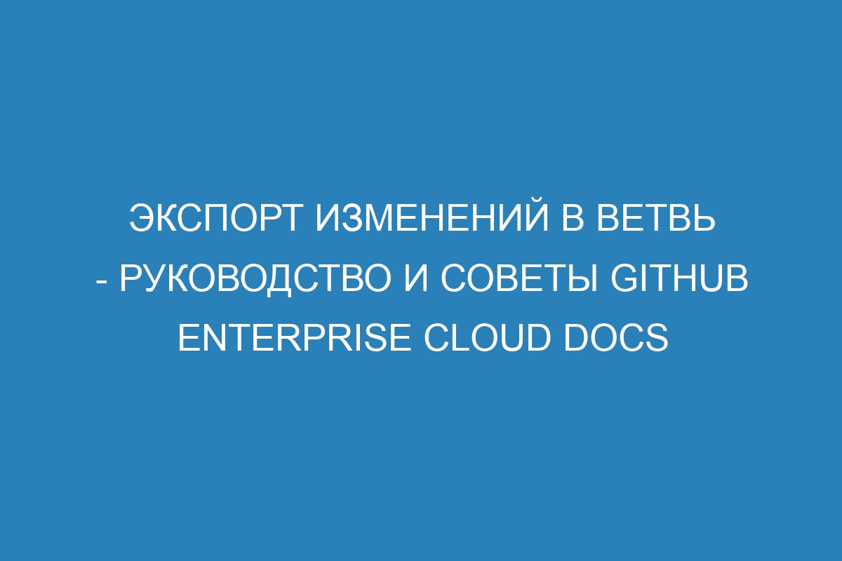 Экспорт изменений в ветвь - руководство и советы GitHub Enterprise Cloud Docs