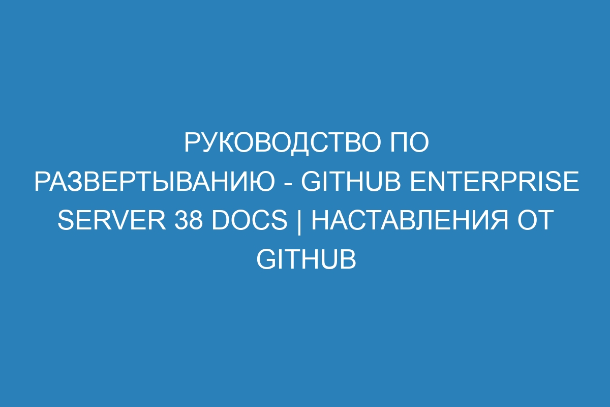 Руководство по развертыванию - GitHub Enterprise Server 38 Docs | Наставления от GitHub