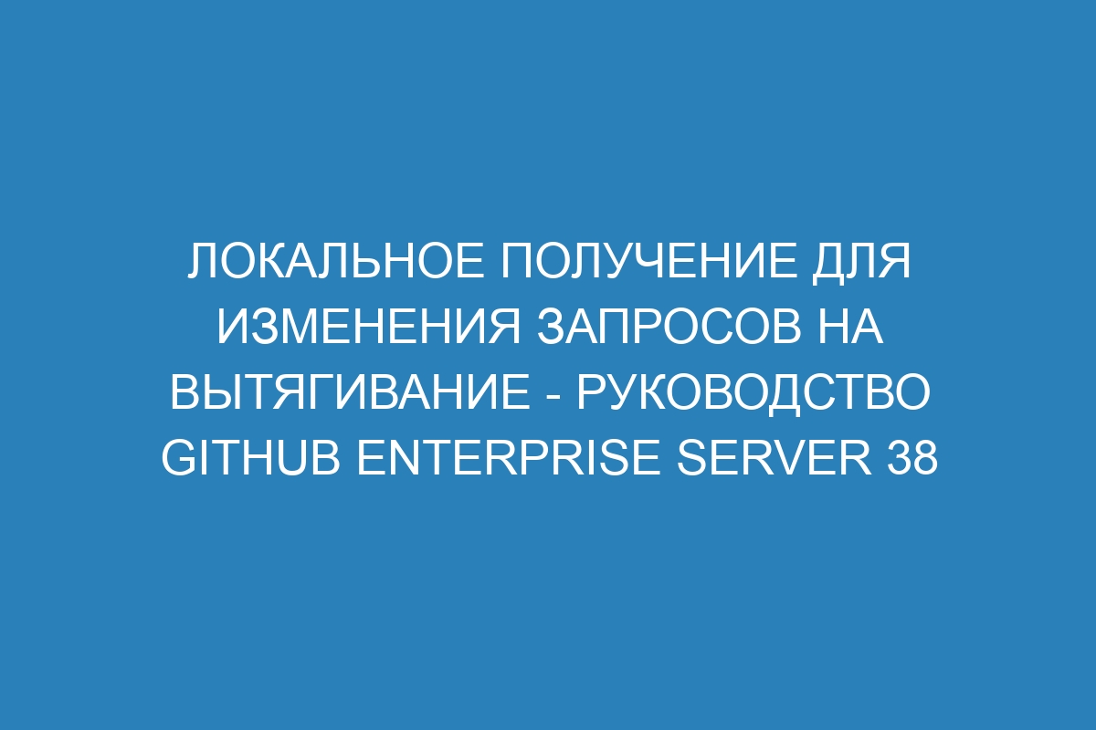 Локальное получение для изменения запросов на вытягивание - Руководство GitHub Enterprise Server 38