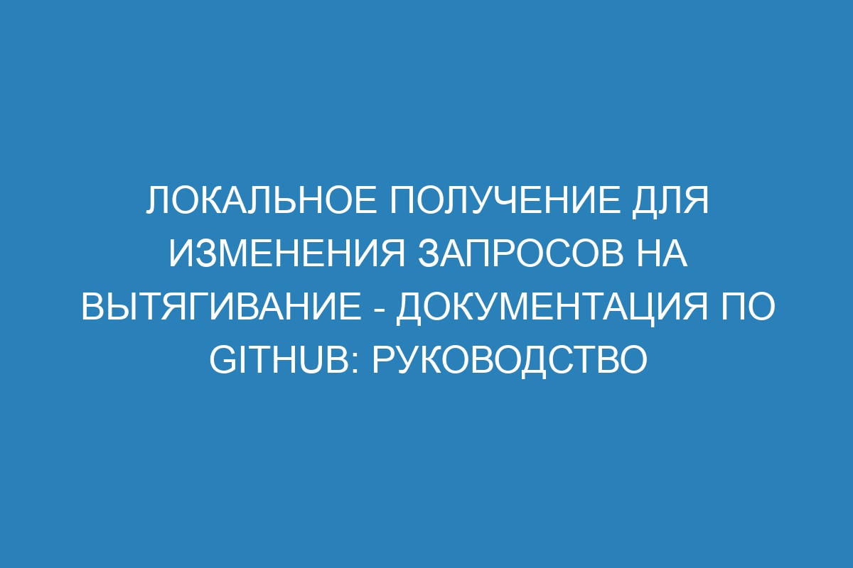 Локальное получение для изменения запросов на вытягивание - Документация по GitHub: руководство