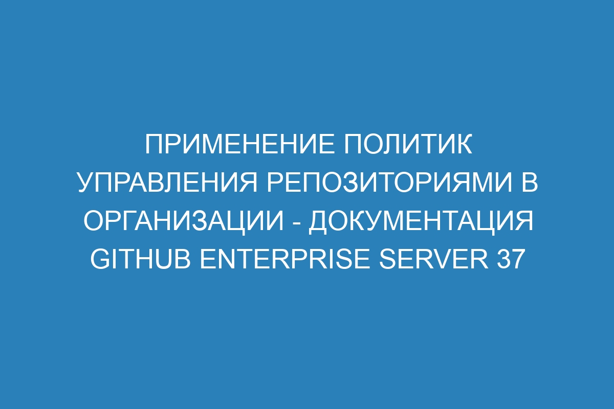 Применение политик управления репозиториями в организации - документация GitHub Enterprise Server 37