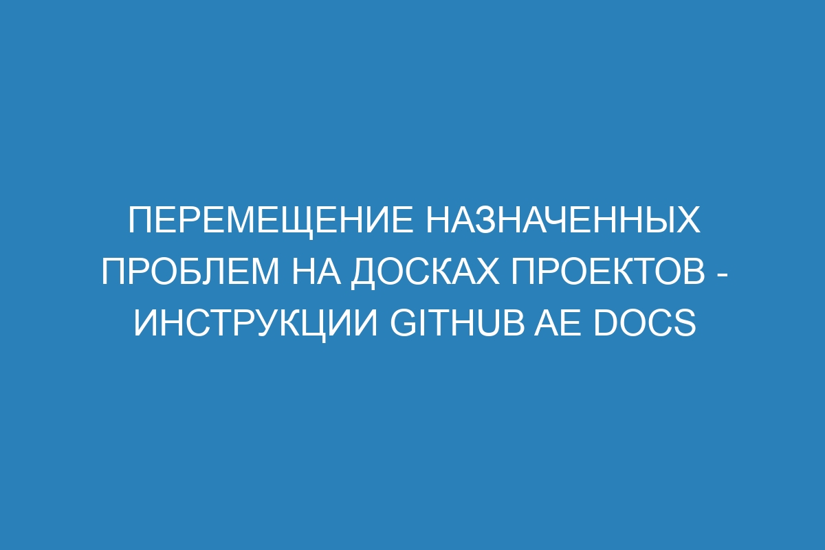 Перемещение назначенных проблем на досках проектов - инструкции GitHub AE Docs