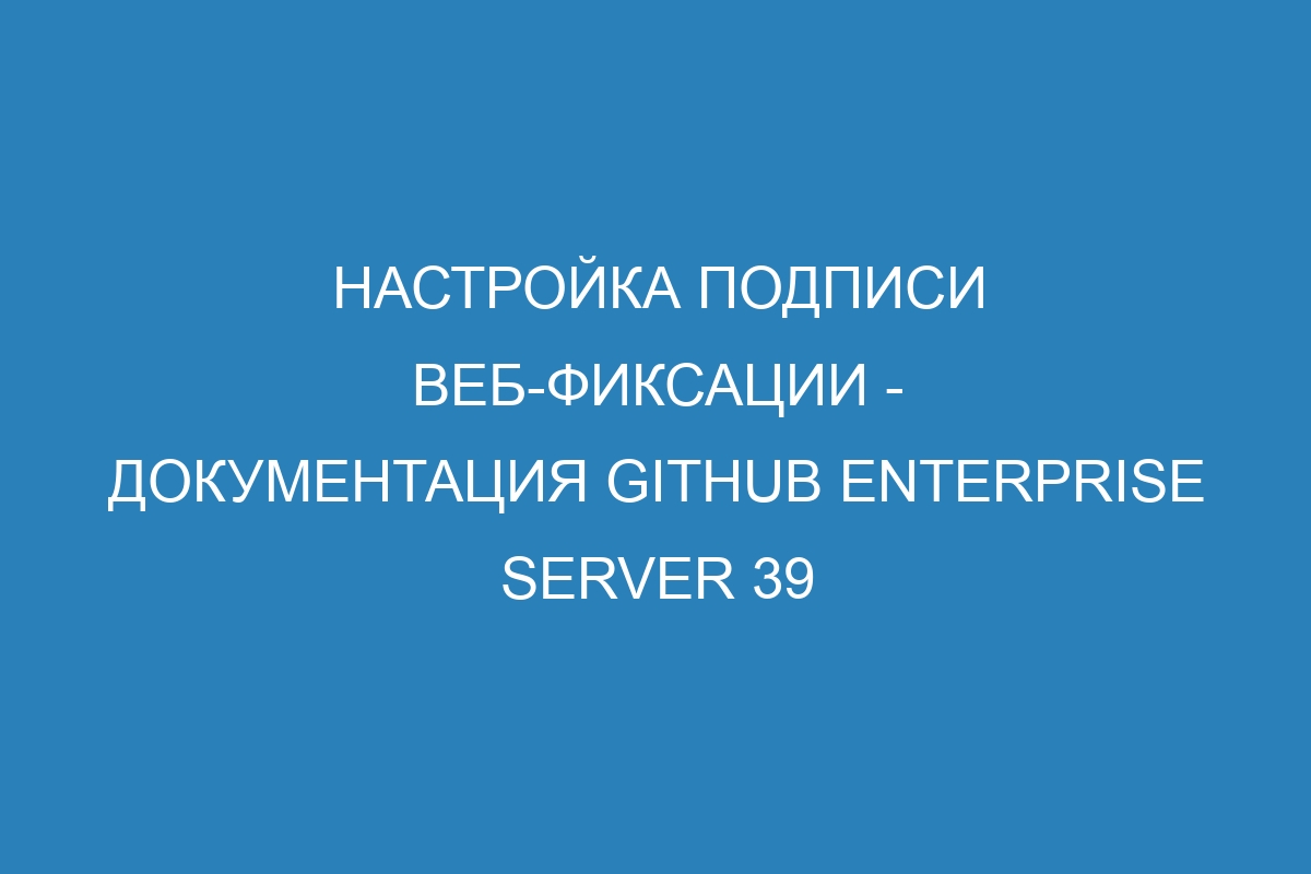 Настройка подписи веб-фиксации - документация GitHub Enterprise Server 39