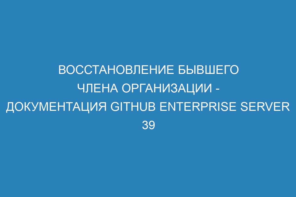 Восстановление бывшего члена организации - документация GitHub Enterprise Server 39