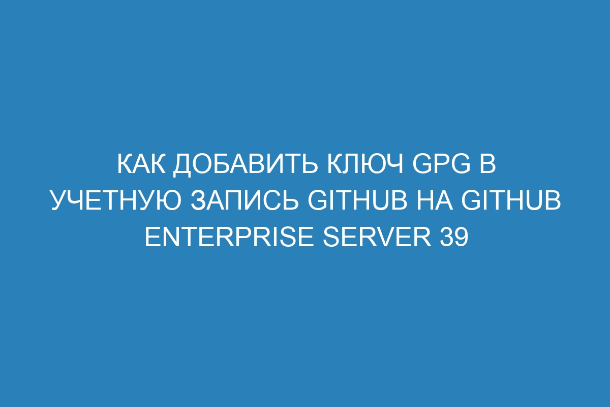 Как добавить ключ GPG в учетную запись GitHub на GitHub Enterprise Server 39