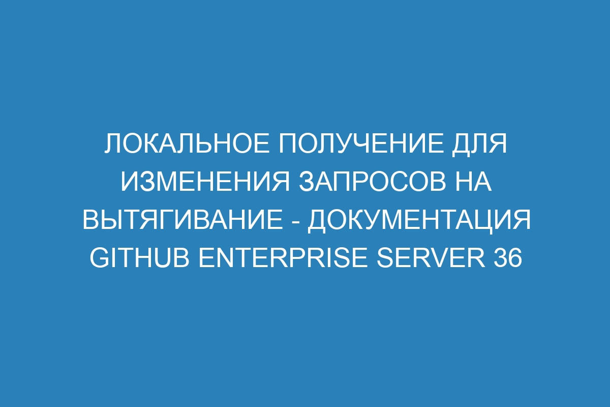 Локальное получение для изменения запросов на вытягивание - Документация GitHub Enterprise Server 36