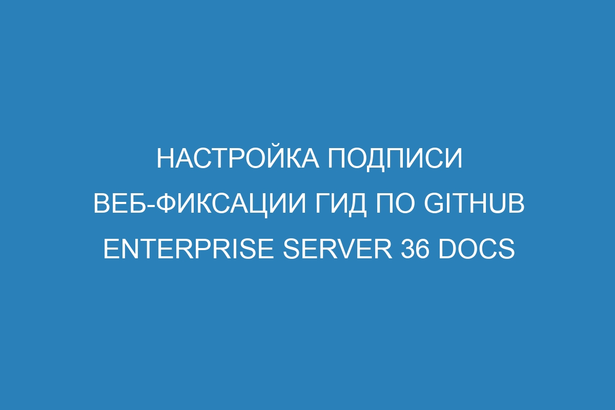 Настройка подписи веб-фиксации Гид по GitHub Enterprise Server 36 Docs