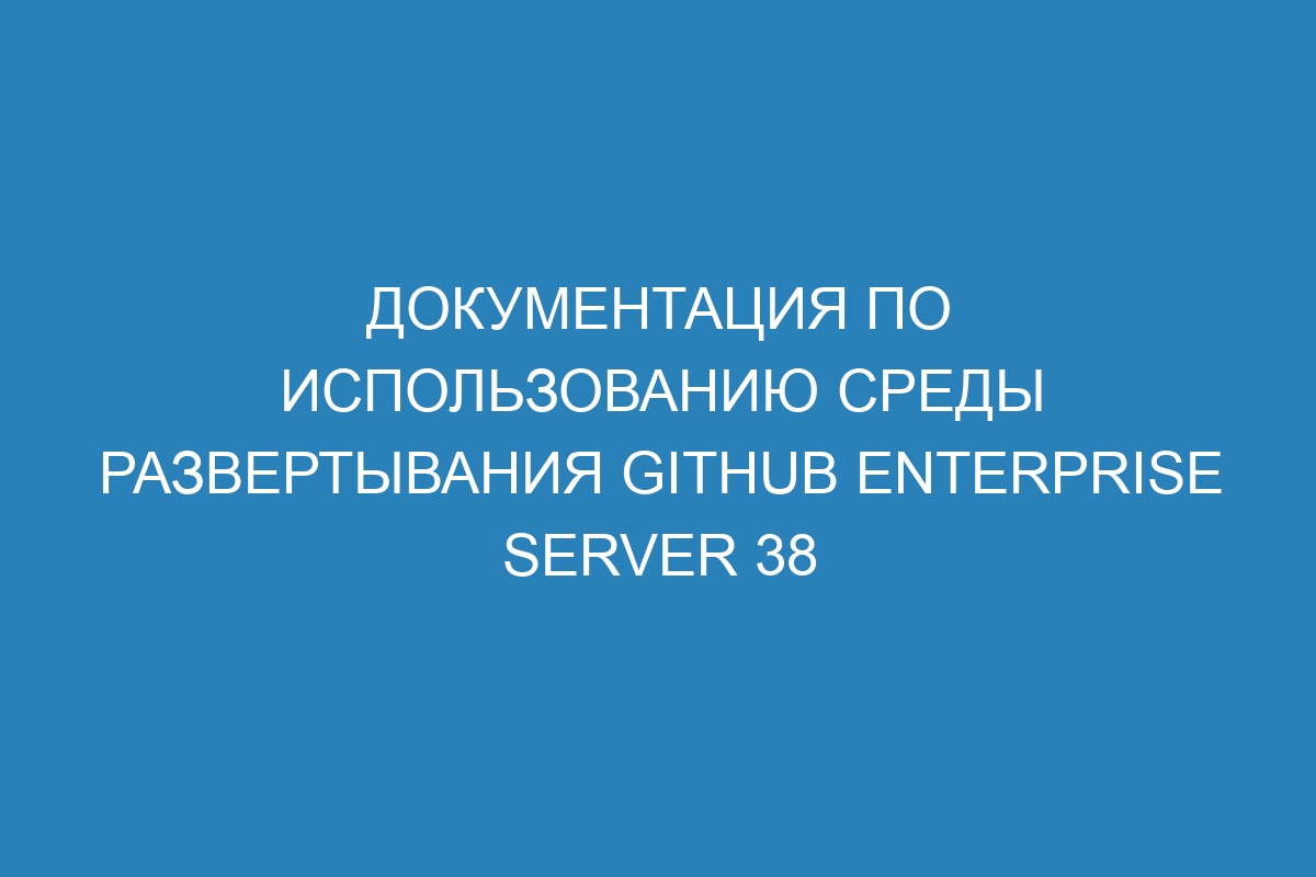 Документация по использованию среды развертывания GitHub Enterprise Server 38