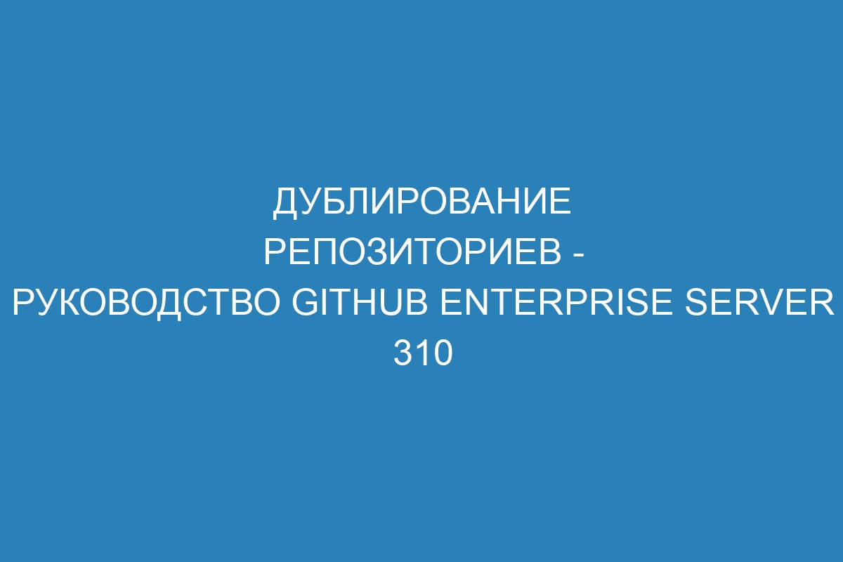 Дублирование репозиториев - Руководство GitHub Enterprise Server 310