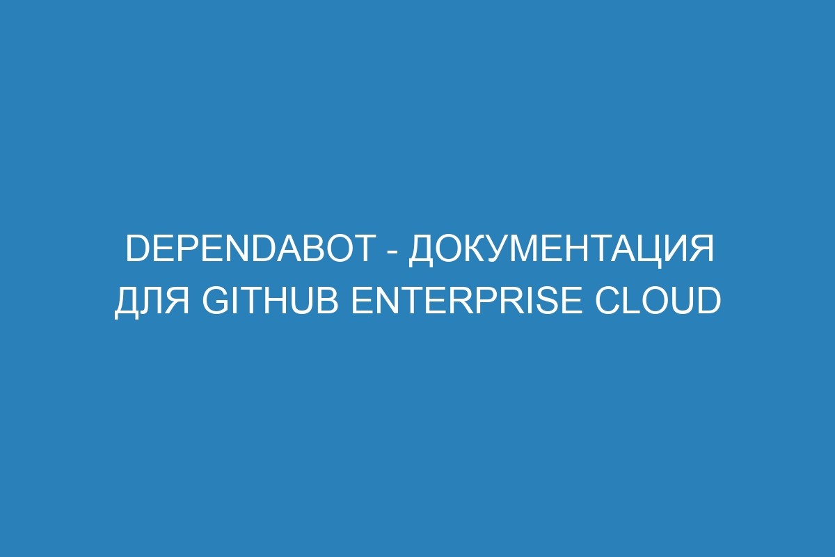 Dependabot - документация для GitHub Enterprise Cloud