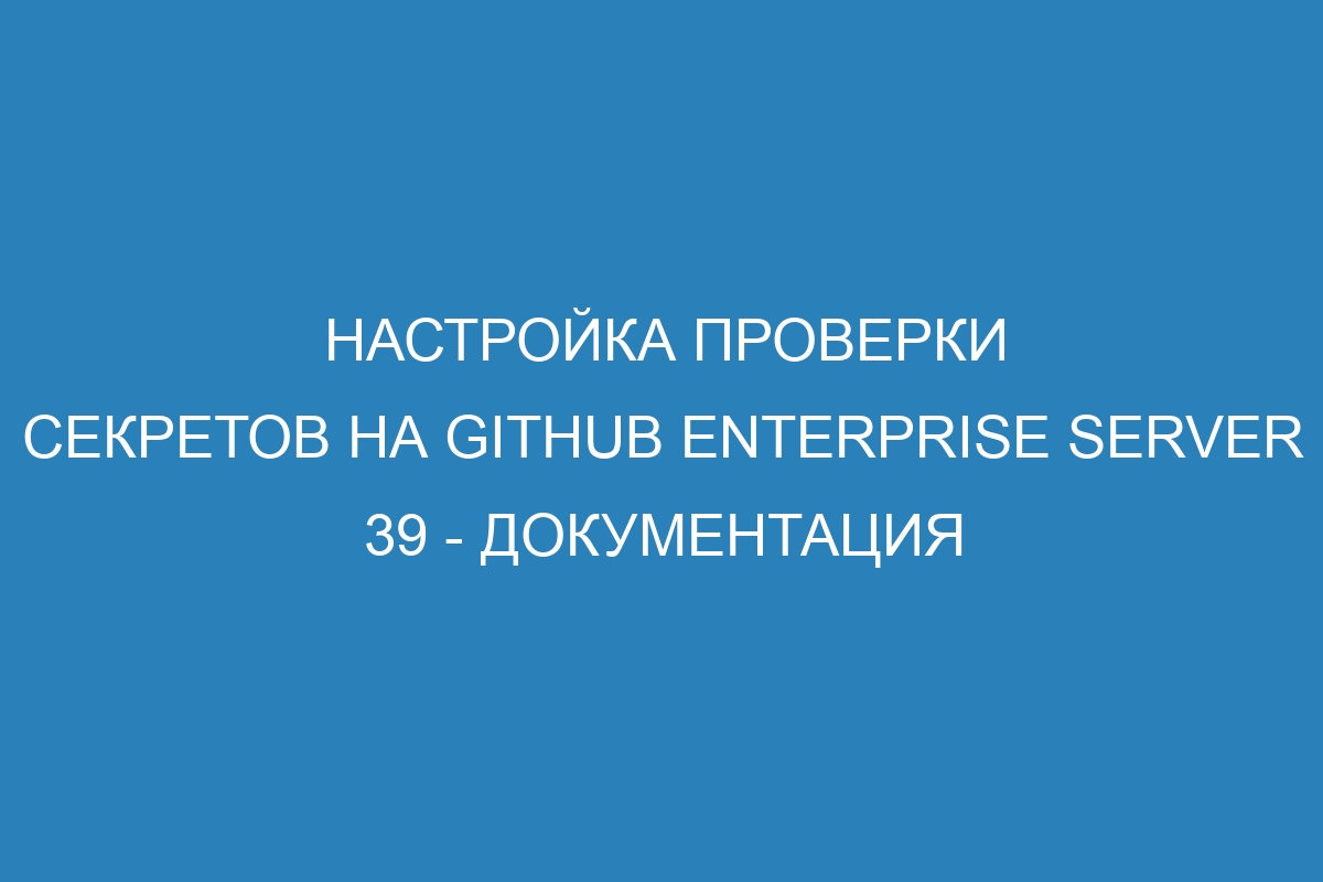 Настройка проверки секретов на GitHub Enterprise Server 39 - документация