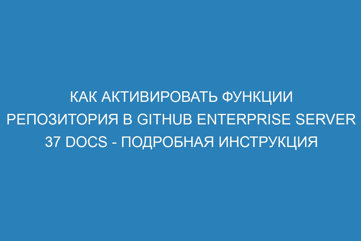 Как активировать функции репозитория в GitHub Enterprise Server 37 Docs - подробная инструкция