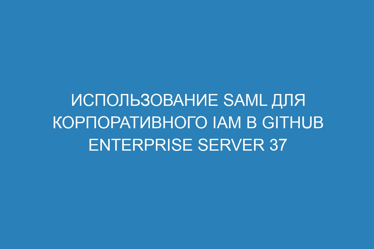 Использование SAML для корпоративного IAM в GitHub Enterprise Server 37