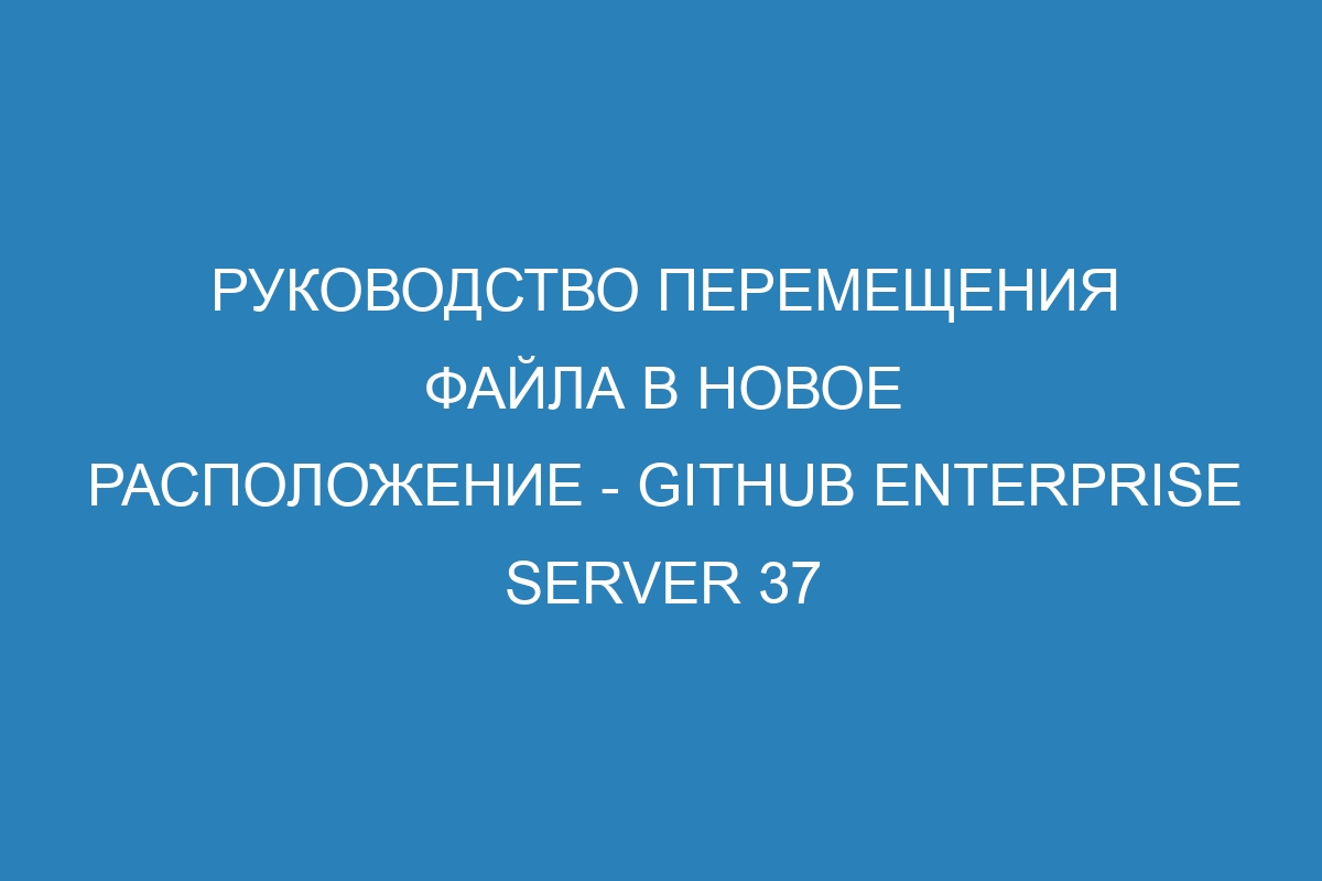 Руководство перемещения файла в новое расположение - GitHub Enterprise Server 37