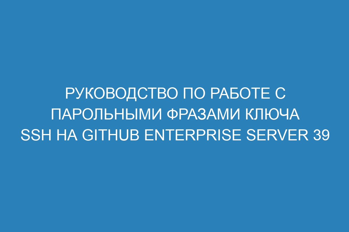 Руководство по работе с парольными фразами ключа SSH на GitHub Enterprise Server 39